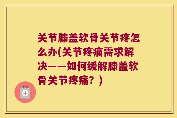 关节膝盖软骨关节疼怎么办(关节需求解决——如何缓解膝盖软骨关节？)