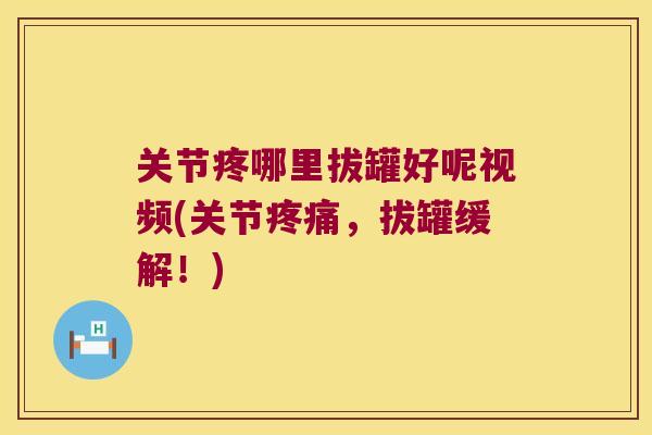 关节疼哪里拔罐好呢视频(关节，拔罐缓解！)
