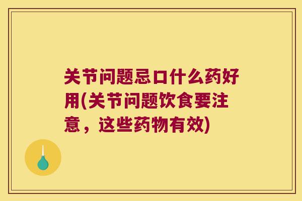 关节问题忌口什么药好用(关节问题饮食要注意,这些有效) 关节问题忌口什么药好用(关节问题饮食要注意,这些有效)