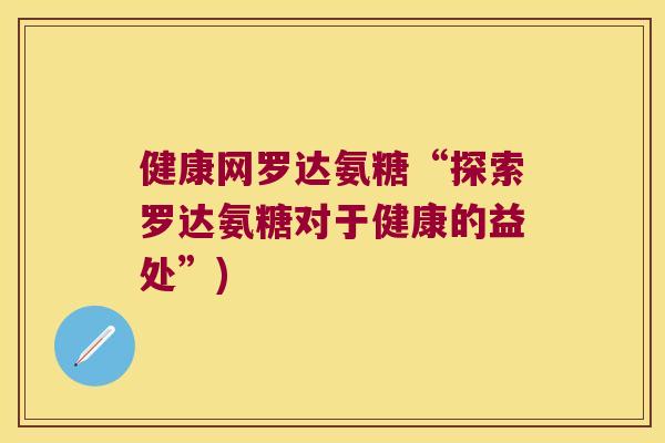 健康网罗达氨糖“探索罗达氨糖对于健康的益处”)