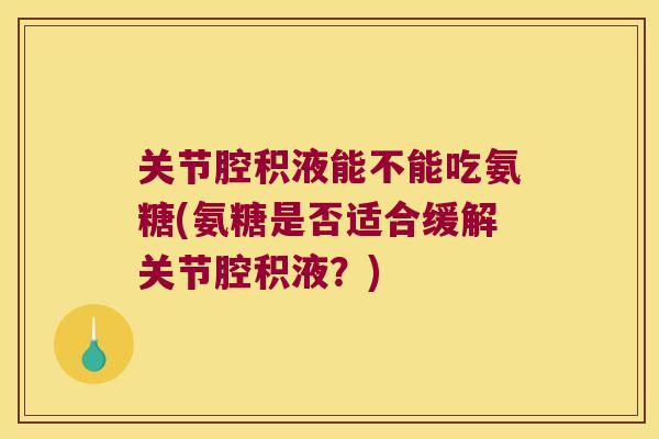 关节腔积液能不能吃氨糖(氨糖是否适合缓解关节腔积液?) 关节腔积液能不能吃氨糖(氨糖是否适合缓解关节腔积液?)