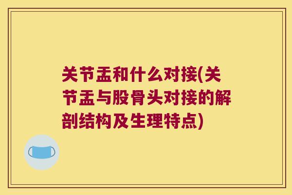关节盂和什么对接(关节盂与股骨头对接的解剖结构及生理特点)