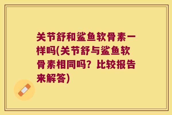 关节舒和鲨鱼软骨素一样吗(关节舒与鲨鱼软骨素相同吗?比较报告来解答) 关节舒和鲨鱼软骨素一样吗(关节舒与鲨鱼软骨素相同吗?比较报告来解答)