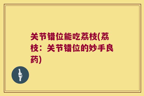 关节错位能吃荔枝(荔枝:关节错位的妙手良药) 关节错位能吃荔枝(荔枝:关节错位的妙手良药)