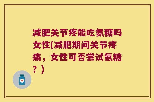关节疼能吃氨糖吗女性(期间关节,女性可否尝试氨糖?) 关节疼能吃氨糖吗女性(期间关节,女性可否尝试氨糖?)