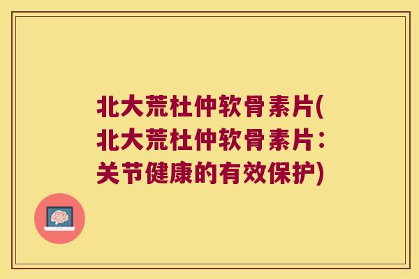 北大荒杜仲软骨素片(北大荒杜仲软骨素片：关节健康的有效保护)