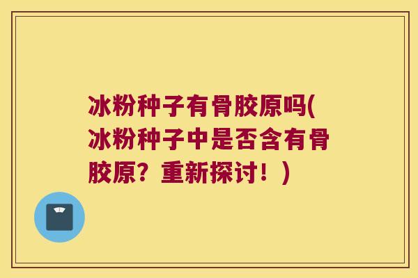 冰粉种子有骨胶原吗(冰粉种子中是否含有骨胶原?重新探讨!) 冰粉种子有骨胶原吗(冰粉种子中是否含有骨胶原?重新探讨!)