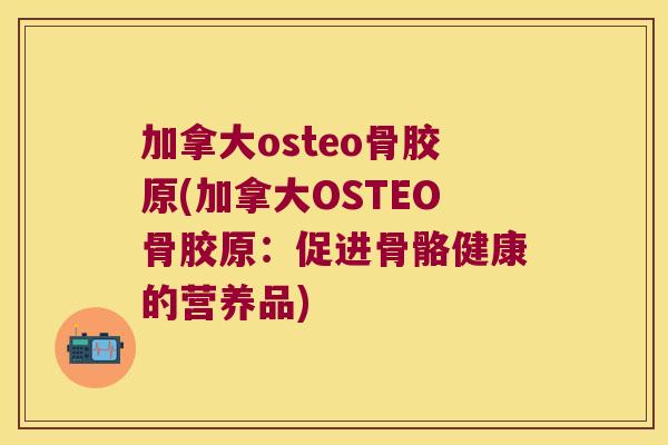 加拿大osteo骨胶原(加拿大OSTEO骨胶原:促进骨骼健康的营养品) 加拿大osteo骨胶原(加拿大OSTEO骨胶原:促进骨骼健康的营养品)