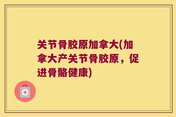 关节骨胶原加拿大(加拿大产关节骨胶原,促进骨骼健康) 关节骨胶原加拿大(加拿大产关节骨胶原,促进骨骼健康)
