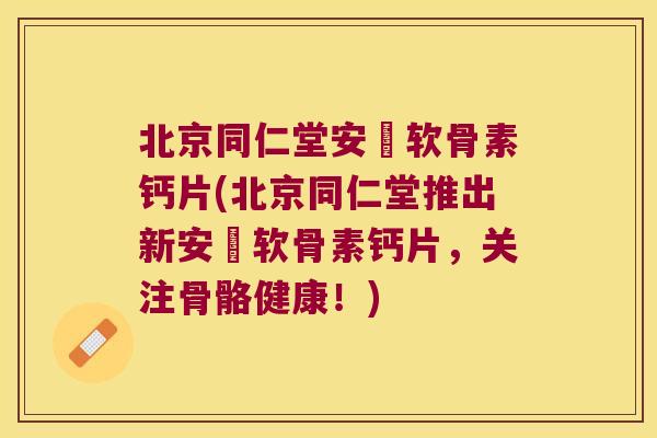 北京同仁堂安磄软骨素钙片(北京同仁堂推出新安磄软骨素钙片，关注骨骼健康！)