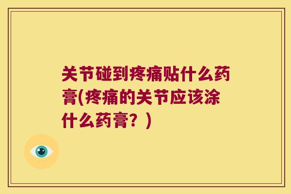 关节碰到贴什么药膏(的关节应该涂什么药膏？)