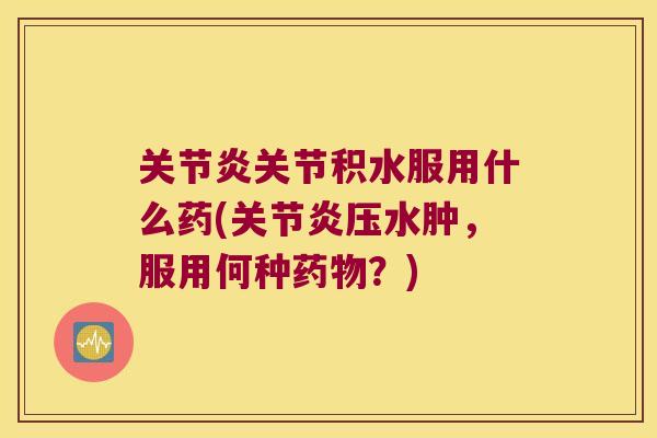 关节积水服用什么药(压水肿,服用何种?) 关节积水服用什么药(压水肿,服用何种?)