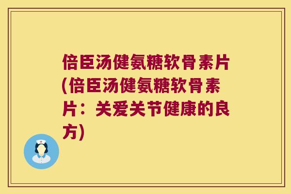 倍臣汤健氨糖软骨素片(倍臣汤健氨糖软骨素片:关爱关节健康的良方) 倍臣汤健氨糖软骨素片(倍臣汤健氨糖软骨素片:关爱关节健康的良方)