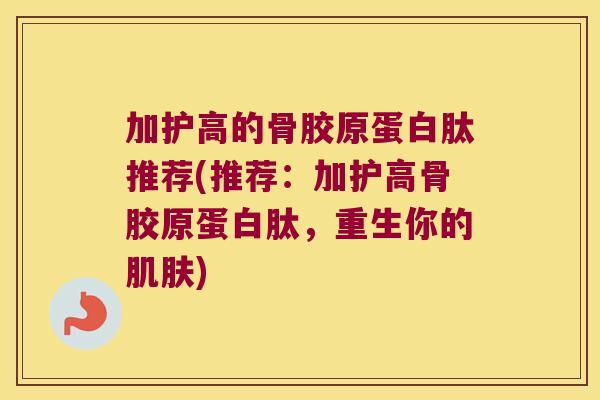 加护高的骨胶原蛋白肽推荐(推荐:加护高骨胶原蛋白肽,重生你的) 加护高的骨胶原蛋白肽推荐(推荐:加护高骨胶原蛋白肽,重生你的)