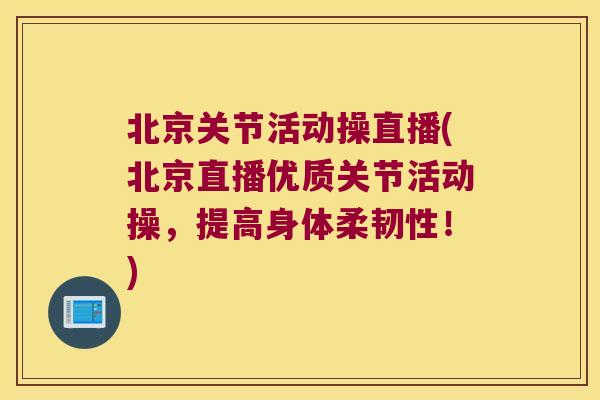 北京关节活动操直播(北京直播优质关节活动操,提高身体柔韧性!) 北京关节活动操直播(北京直播优质关节活动操,提高身体柔韧性!)