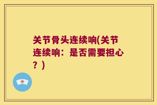 关节骨头连续响(关节连续响:是否需要担心?) 关节骨头连续响(关节连续响:是否需要担心?)