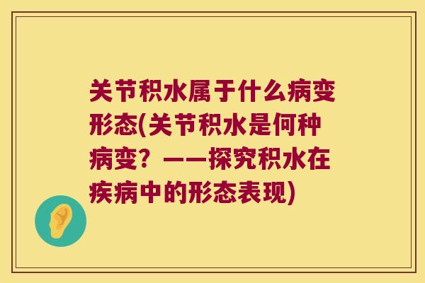 关节积水属于什么变形态(关节积水是何种变？——探究积水在中的形态表现)