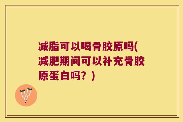 减脂可以喝骨胶原吗(期间可以补充骨胶原蛋白吗?) 减脂可以喝骨胶原吗(期间可以补充骨胶原蛋白吗?)