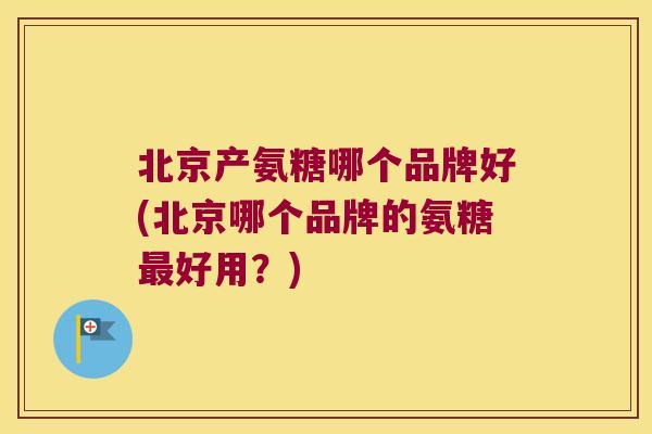 北京产氨糖哪个品牌好(北京哪个品牌的氨糖好用？)