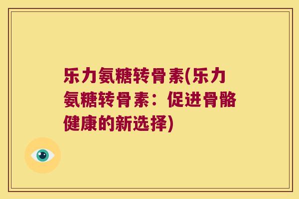 乐力氨糖转骨素(乐力氨糖转骨素：促进骨骼健康的新选择)