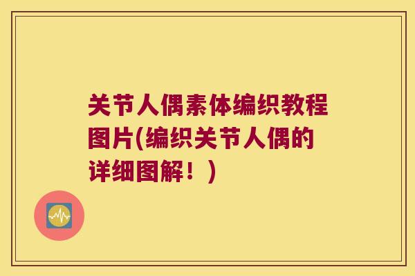 关节人偶素体编织教程图片(编织关节人偶的详细图解!) 关节人偶素体编织教程图片(编织关节人偶的详细图解!)