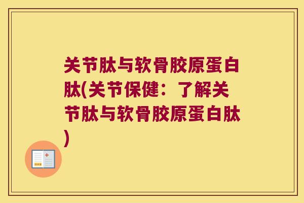 关节肽与软骨胶原蛋白肽(关节保健：了解关节肽与软骨胶原蛋白肽)