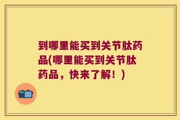 到哪里能买到关节肽药品(哪里能买到关节肽药品,快来了解!) 到哪里能买到关节肽药品(哪里能买到关节肽药品,快来了解!)