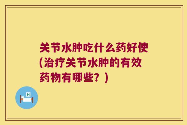 关节水肿吃什么药好使(关节水肿的有效有哪些？)