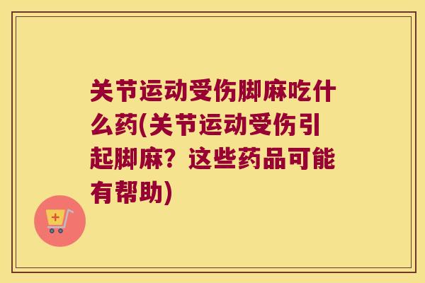 关节运动受伤脚麻吃什么药(关节运动受伤引起脚麻？这些药品可能有帮助)