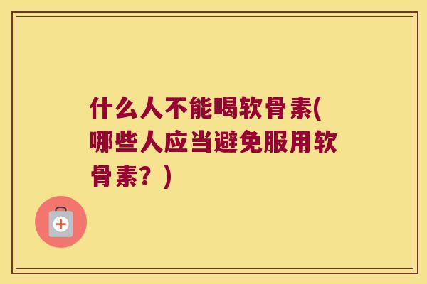 什么人不能喝软骨素(哪些人应当避免服用软骨素？)