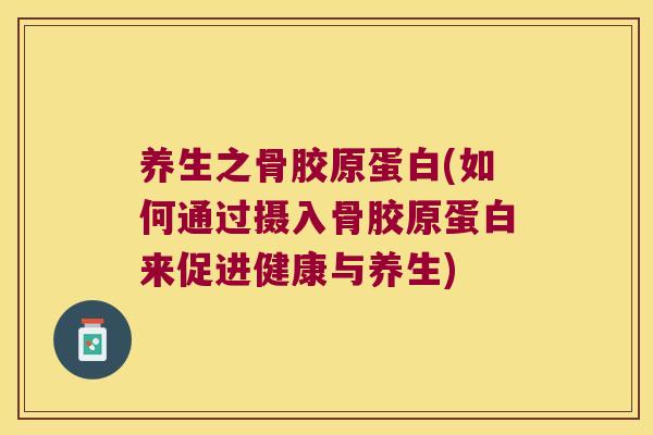 养生之骨胶原蛋白(如何通过摄入骨胶原蛋白来促进健康与养生)