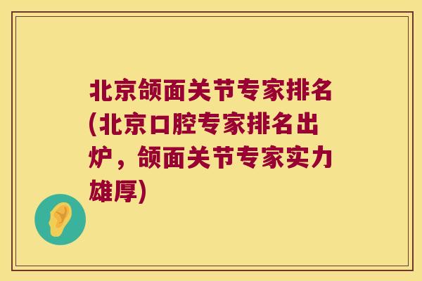 北京颌面关节专家排名(北京口腔专家排名出炉，颌面关节专家实力雄厚)