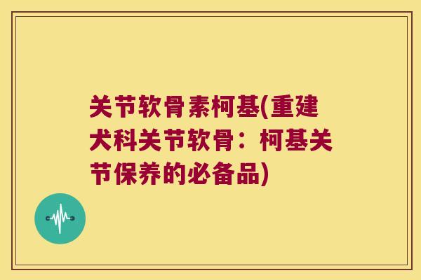 关节软骨素柯基(重建犬科关节软骨:柯基关节保养的必备品) 关节软骨素柯基(重建犬科关节软骨:柯基关节保养的必备品)