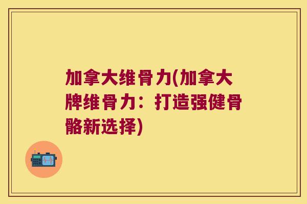 加拿大维骨力(加拿大牌维骨力：打造强健骨骼新选择)