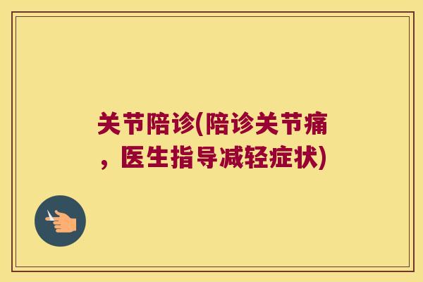 关节陪诊(陪诊关节痛，医生指导减轻症状)