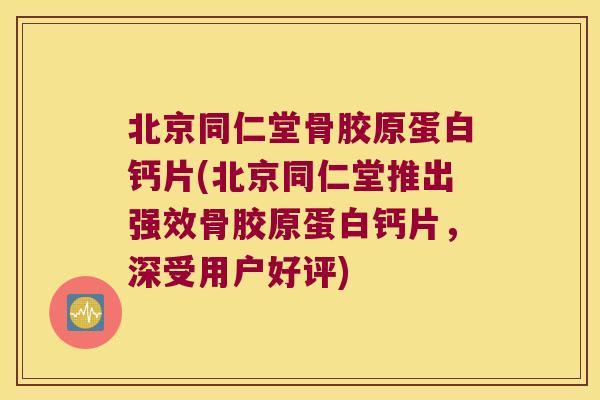 北京同仁堂骨胶原蛋白钙片(北京同仁堂推出强效骨胶原蛋白钙片，深受用户好评)