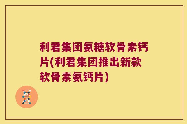 利君集团氨糖软骨素钙片(利君集团推出新款软骨素氨钙片) 利君集团氨糖软骨素钙片(利君集团推出新款软骨素氨钙片)