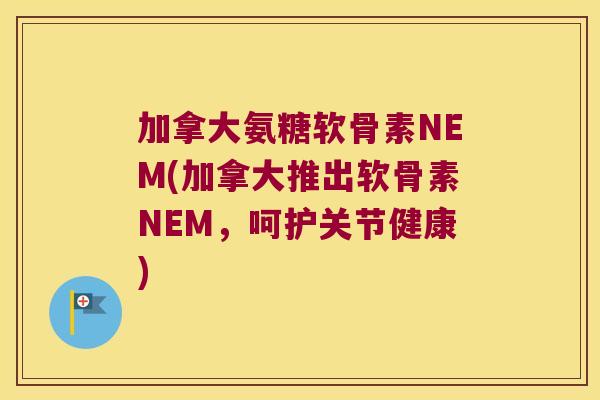 加拿大氨糖软骨素NEM(加拿大推出软骨素NEM,呵护关节健康) 加拿大氨糖软骨素NEM(加拿大推出软骨素NEM,呵护关节健康)