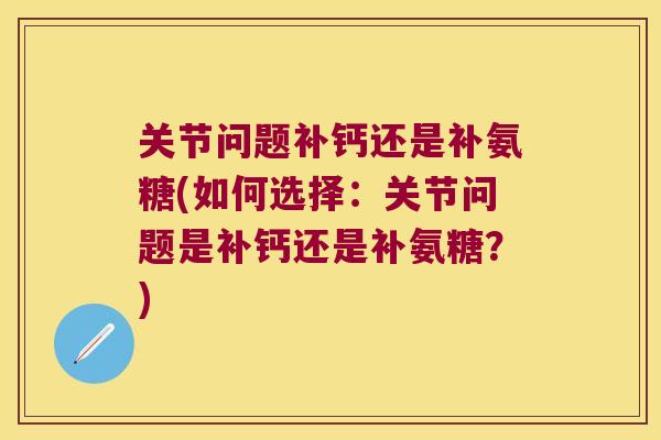 关节问题补钙还是补氨糖(如何选择:关节问题是补钙还是补氨糖?) 关节问题补钙还是补氨糖(如何选择:关节问题是补钙还是补氨糖?)