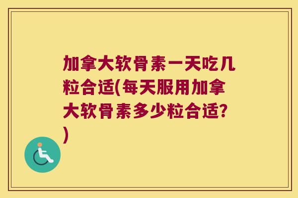 加拿大软骨素一天吃几粒合适(每天服用加拿大软骨素多少粒合适？)