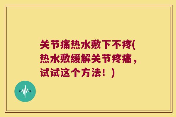 关节痛热水敷下不疼(热水敷缓解关节，试试这个方法！)