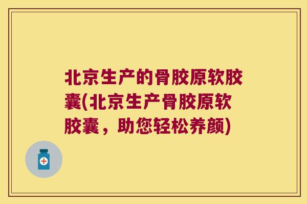 北京生产的骨胶原软胶囊(北京生产骨胶原软胶囊，助您轻松养颜)
