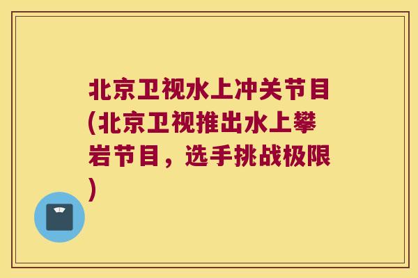 北京卫视水上冲关节目(北京卫视推出水上攀岩节目,选手挑战极限) 北京卫视水上冲关节目(北京卫视推出水上攀岩节目,选手挑战极限)
