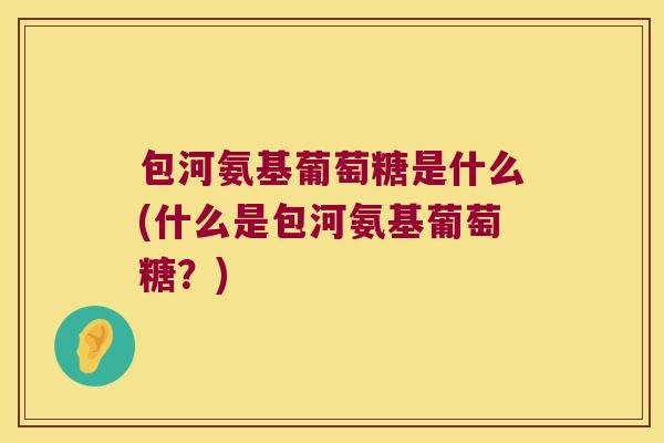 包河氨基葡萄糖是什么(什么是包河氨基葡萄糖？)