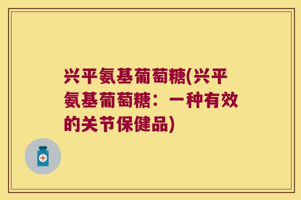 兴平氨基葡萄糖(兴平氨基葡萄糖：一种有效的关节保健品)