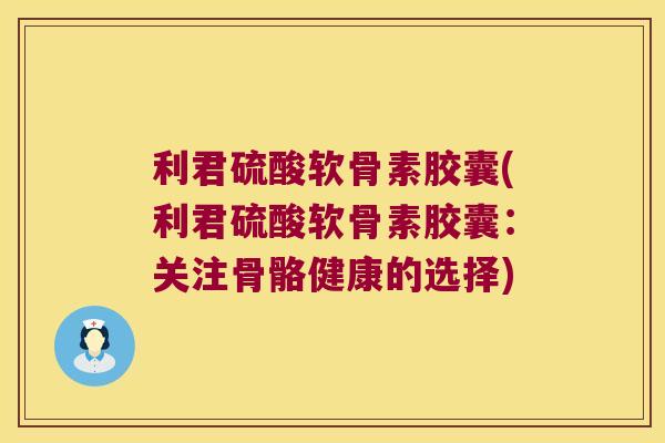 利君硫酸软骨素胶囊(利君硫酸软骨素胶囊：关注骨骼健康的选择)