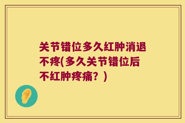 关节错位多久红肿消退不疼(多久关节错位后不红肿？)