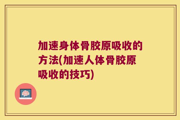 加速身体骨胶原吸收的方法(加速人体骨胶原吸收的技巧) 加速身体骨胶原吸收的方法(加速人体骨胶原吸收的技巧)