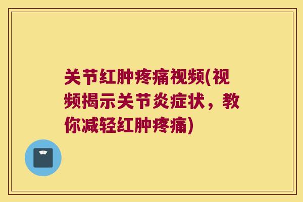 关节红肿视频(视频揭示关节状，教你减轻红肿)