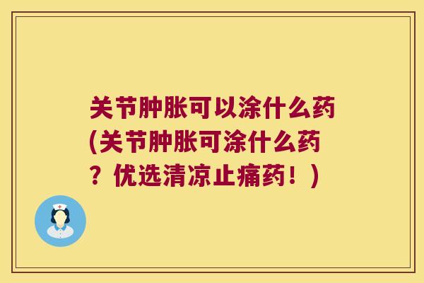 关节可以涂什么药(关节可涂什么药?优选清凉药!) 关节可以涂什么药(关节可涂什么药?优选清凉药!)